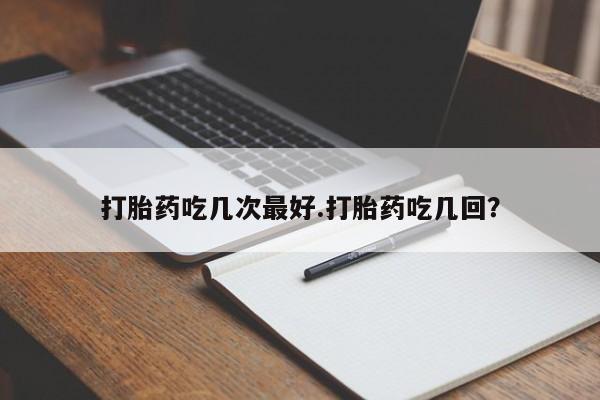 最便宜的打胎药的私人微信打胎药吃几次最好.打胎药吃几回？