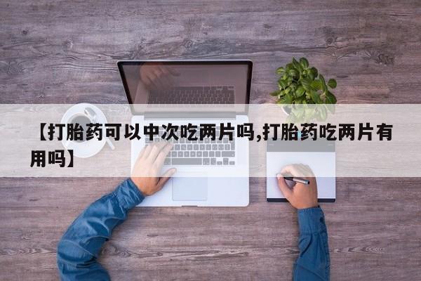 最便宜的打胎药的私人微信【打胎药可以中次吃两片吗,打胎药吃两片有用吗】