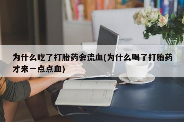 最便宜的打胎药的私人微信为什么吃了打胎药会流血(为什么喝了打胎药才来一点点血)