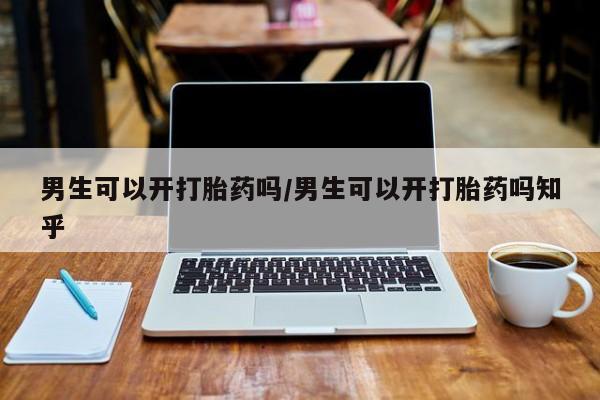 最便宜的打胎药的私人微信男生可以开打胎药吗/男生可以开打胎药吗知乎
