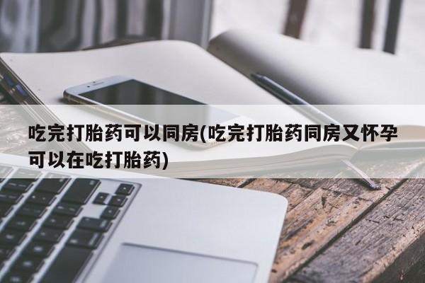 最便宜的打胎药的私人微信吃完打胎药可以同房(吃完打胎药同房又怀孕可以在吃打胎药)