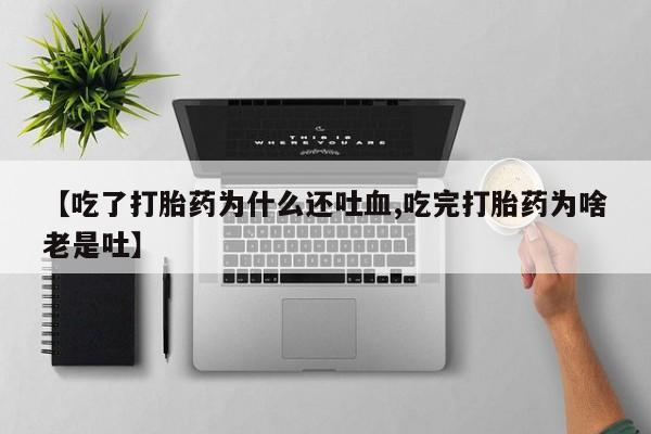 最便宜的打胎药的私人微信【吃了打胎药为什么还吐血,吃完打胎药为啥老是吐】