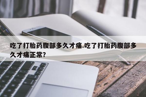 最便宜的打胎药的私人微信吃了打胎药腹部多久才痛.吃了打胎药腹部多久才痛正常？
