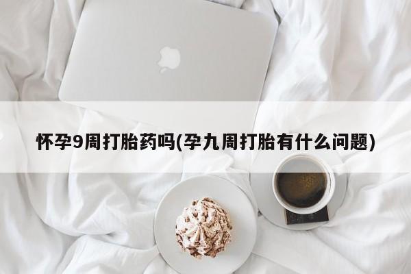 最便宜的打胎药的私人微信怀孕9周打胎药吗(孕九周打胎有什么问题)