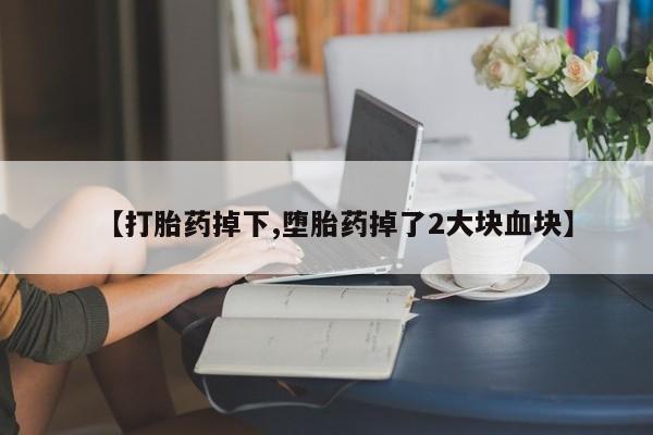 最便宜的打胎药的私人微信【打胎药掉下,堕胎药掉了2大块血块】