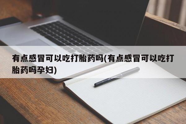 最便宜的打胎药的私人微信有点感冒可以吃打胎药吗(有点感冒可以吃打胎药吗孕妇)