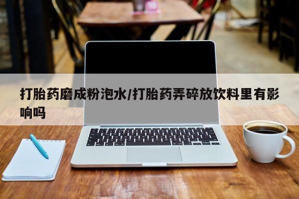 最便宜的打胎药的私人微信打胎药磨成粉泡水/打胎药弄碎放饮料里有影响吗