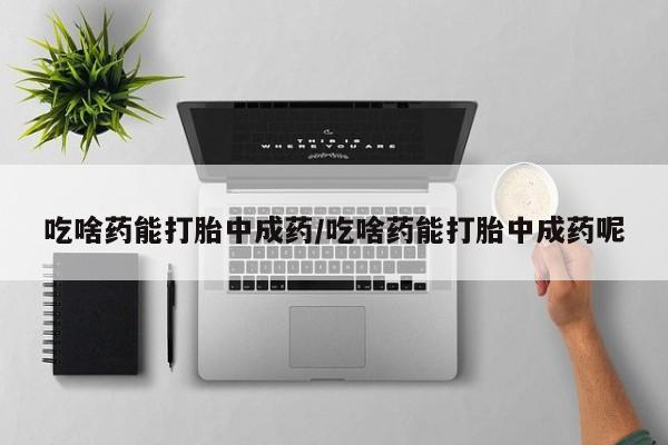 最便宜的打胎药的私人微信吃啥药能打胎中成药/吃啥药能打胎中成药呢