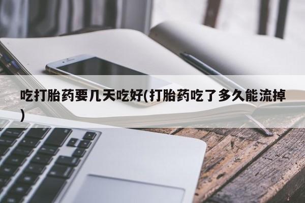 最便宜的打胎药的私人微信吃打胎药要几天吃好(打胎药吃了多久能流掉)