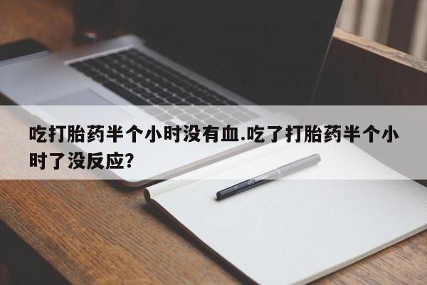 最便宜的打胎药的私人微信吃打胎药半个小时没有血.吃了打胎药半个小时了没反应？
