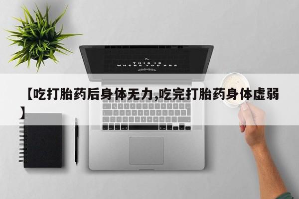 最便宜的打胎药的私人微信【吃打胎药后身体无力,吃完打胎药身体虚弱】