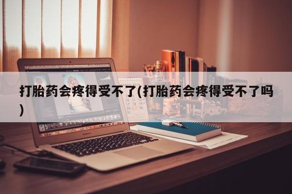 最便宜的打胎药的私人微信打胎药会疼得受不了(打胎药会疼得受不了吗)