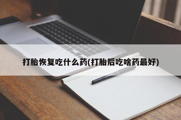 最便宜的打胎药的私人微信打胎恢复吃什么药(打胎后吃啥药最好)