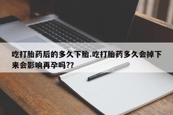 最便宜的打胎药的私人微信吃打胎药后的多久下胎.吃打胎药多久会掉下来会影响再孕吗?？