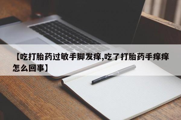 最便宜的打胎药的私人微信【吃打胎药过敏手脚发痒,吃了打胎药手痒痒怎么回事】