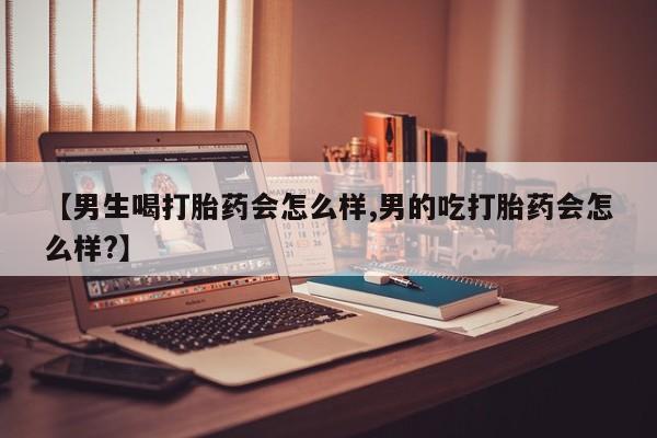 最便宜的打胎药的私人微信【男生喝打胎药会怎么样,男的吃打胎药会怎么样?】