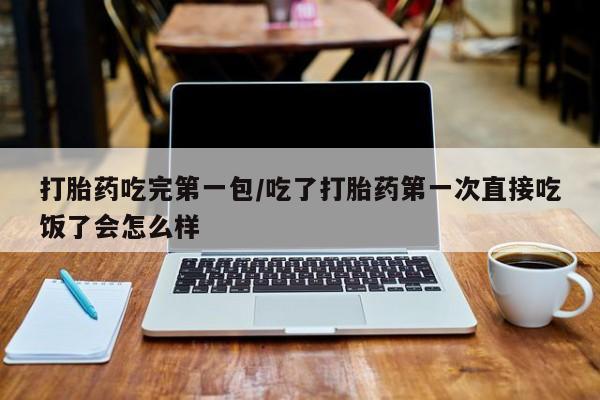 最便宜的打胎药的私人微信打胎药吃完第一包/吃了打胎药第一次直接吃饭了会怎么样