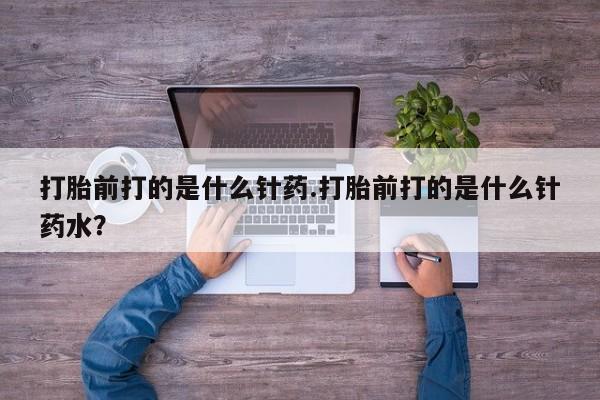 最便宜的打胎药的私人微信打胎前打的是什么针药.打胎前打的是什么针药水？