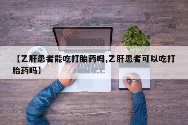 最便宜的打胎药的私人微信【乙肝患者能吃打胎药吗,乙肝患者可以吃打胎药吗】