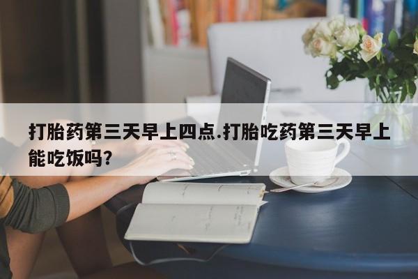 最便宜的打胎药的私人微信打胎药第三天早上四点.打胎吃药第三天早上能吃饭吗？