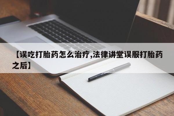 最便宜的打胎药的私人微信【误吃打胎药怎么治疗,法律讲堂误服打胎药之后】