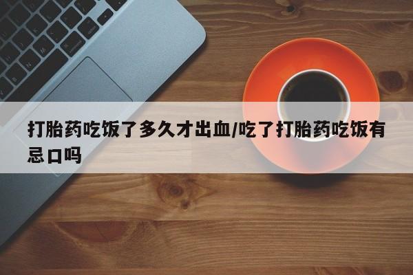 最便宜的打胎药的私人微信打胎药吃饭了多久才出血/吃了打胎药吃饭有忌口吗