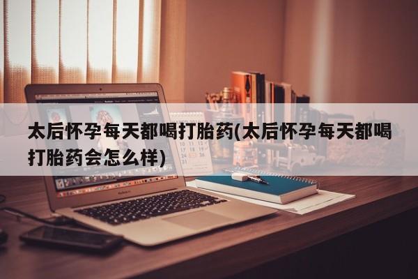 最便宜的打胎药的私人微信太后怀孕每天都喝打胎药(太后怀孕每天都喝打胎药会怎么样)