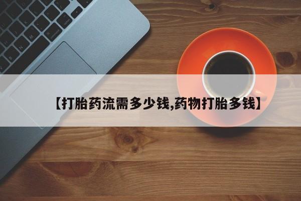 最便宜的打胎药的私人微信【打胎药流需多少钱,药物打胎多钱】