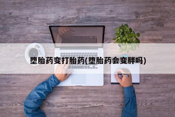 最便宜的打胎药的私人微信堕胎药变打胎药(堕胎药会变胖吗)