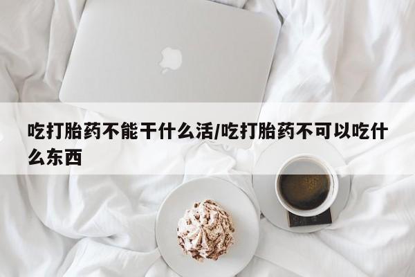 最便宜的打胎药的私人微信吃打胎药不能干什么活/吃打胎药不可以吃什么东西