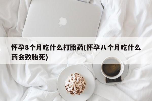 最便宜的打胎药的私人微信怀孕8个月吃什么打胎药(怀孕八个月吃什么药会致胎死)