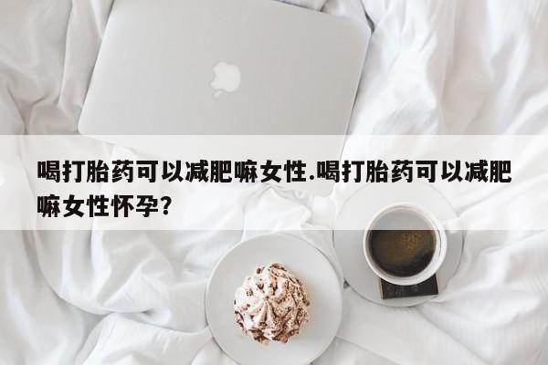 最便宜的打胎药的私人微信喝打胎药可以减肥嘛女性.喝打胎药可以减肥嘛女性怀孕？