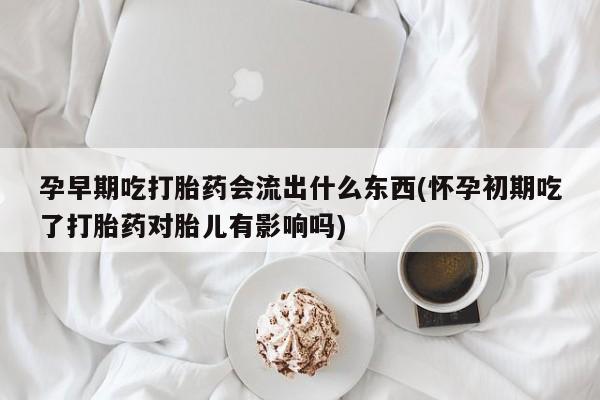最便宜的打胎药的私人微信孕早期吃打胎药会流出什么东西(怀孕初期吃了打胎药对胎儿有影响吗)