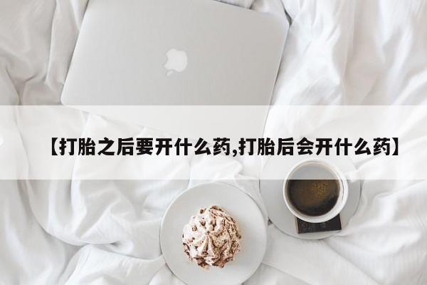 最便宜的打胎药的私人微信【打胎之后要开什么药,打胎后会开什么药】