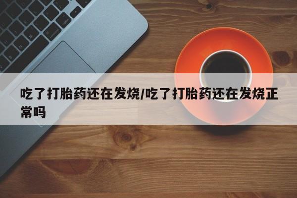 最便宜的打胎药的私人微信吃了打胎药还在发烧/吃了打胎药还在发烧正常吗