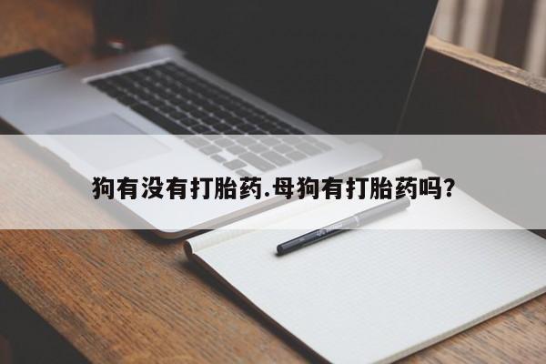 最便宜的打胎药的私人微信狗有没有打胎药.母狗有打胎药吗？