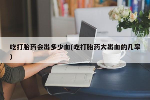 最便宜的打胎药的私人微信吃打胎药会出多少血(吃打胎药大出血的几率)