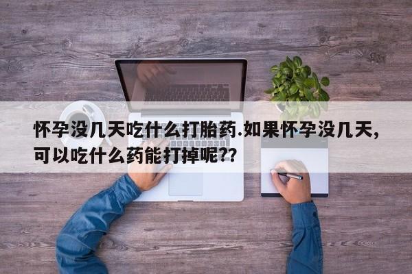 最便宜的打胎药的私人微信怀孕没几天吃什么打胎药.如果怀孕没几天,可以吃什么药能打掉呢?？