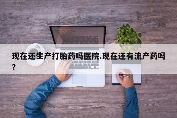 最便宜的打胎药的私人微信现在还生产打胎药吗医院.现在还有流产药吗？
