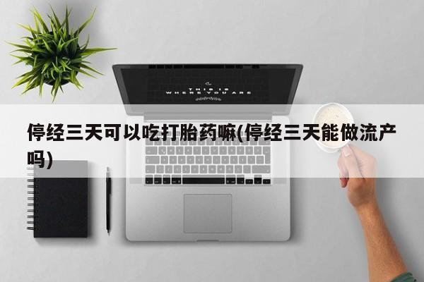最便宜的打胎药的私人微信停经三天可以吃打胎药嘛(停经三天能做流产吗)