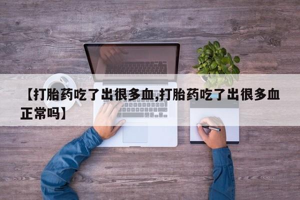 最便宜的打胎药的私人微信【打胎药吃了出很多血,打胎药吃了出很多血正常吗】