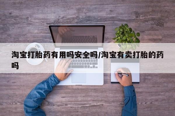 最便宜的打胎药的私人微信淘宝打胎药有用吗安全吗/淘宝有卖打胎的药吗