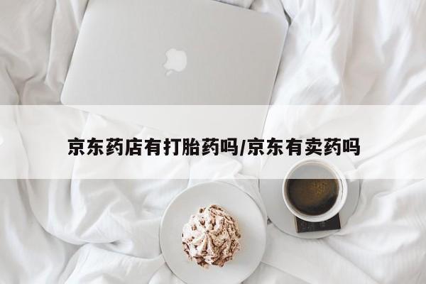 最便宜的打胎药的私人微信京东药店有打胎药吗/京东有卖药吗