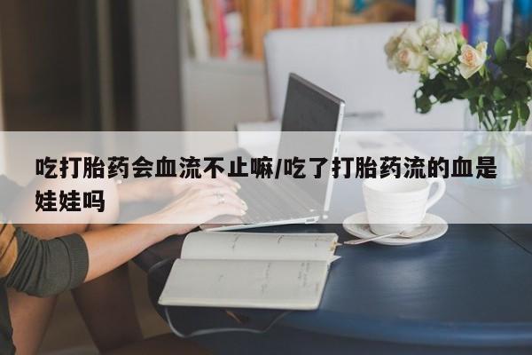 最便宜的打胎药的私人微信吃打胎药会血流不止嘛/吃了打胎药流的血是娃娃吗