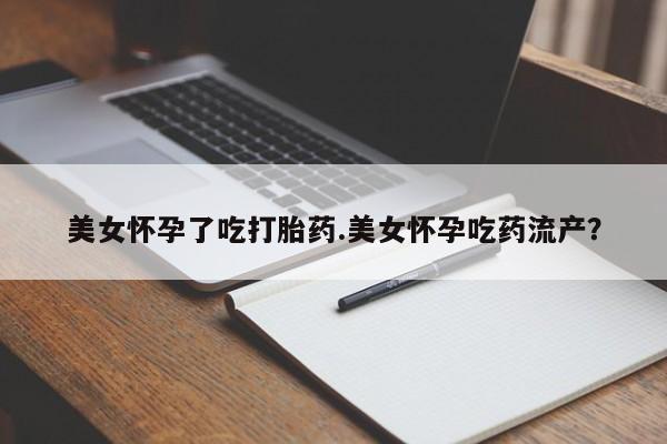 最便宜的打胎药的私人微信美女怀孕了吃打胎药.美女怀孕吃药流产？