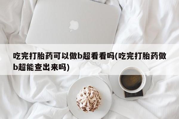 最便宜的打胎药的私人微信吃完打胎药可以做b超看看吗(吃完打胎药做b超能查出来吗)
