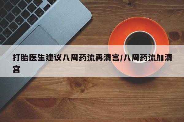 最便宜的打胎药的私人微信打胎医生建议八周药流再清宫/八周药流加清宫