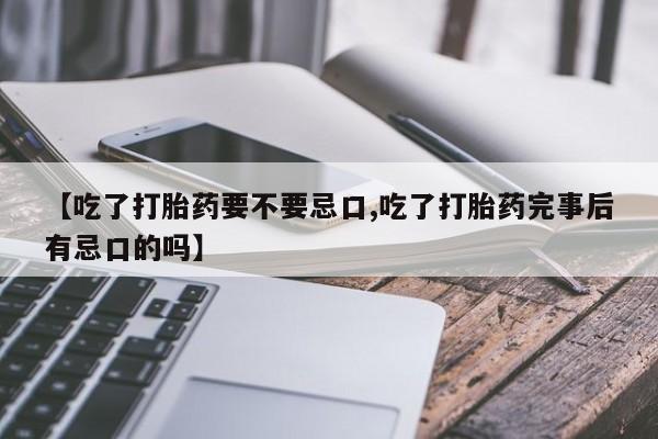 最便宜的打胎药的私人微信【吃了打胎药要不要忌口,吃了打胎药完事后有忌口的吗】
