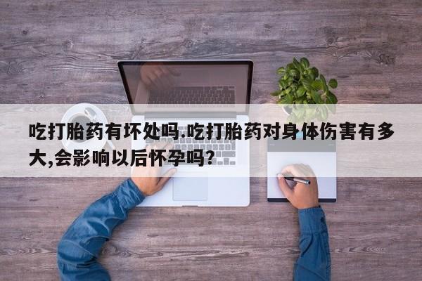 最便宜的打胎药的私人微信吃打胎药有坏处吗.吃打胎药对身体伤害有多大,会影响以后怀孕吗？