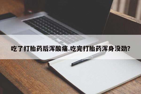 最便宜的打胎药的私人微信吃了打胎药后浑酸痛.吃完打胎药浑身没劲？